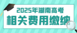 湖南省2025年高考及藝術(shù)體育類(lèi)統(tǒng)考考試費(fèi)繳納說(shuō)明